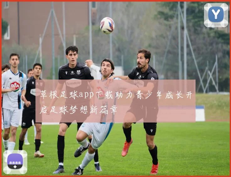 草根足球app下载助力青少年成长开启足球梦想新篇章