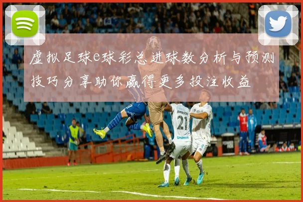 虚拟足球e球彩总进球数分析与预测技巧分享助你赢得更多投注收益