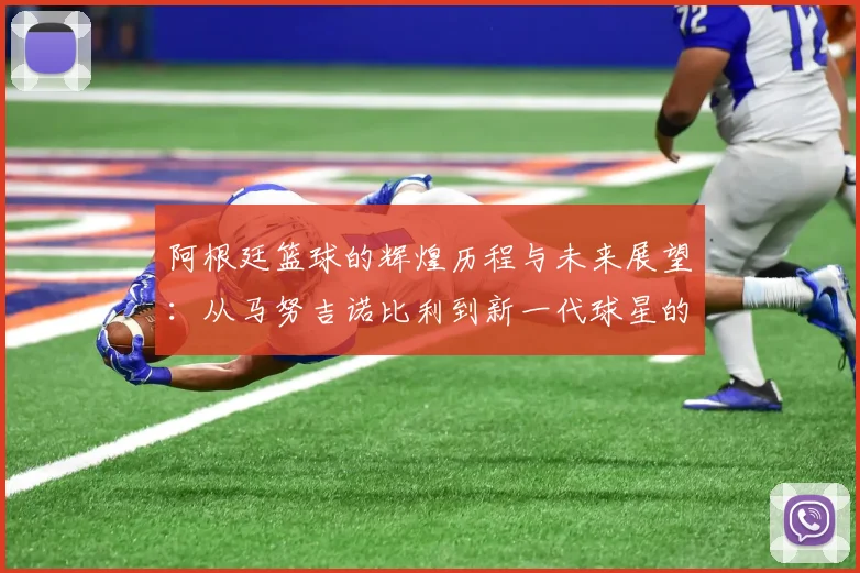 阿根廷篮球的辉煌历程与未来展望：从马努吉诺比利到新一代球星的崛起