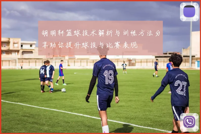 胡明轩篮球技术解析与训练方法分享助你提升球技与比赛表现